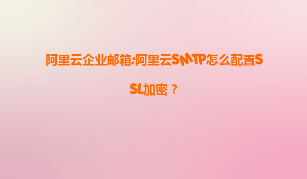 阿里云企业邮箱:阿里云SMTP怎么配置SSL加密？