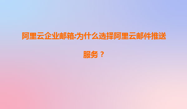 阿里云企业邮箱:为什么选择阿里云邮件推送服务？