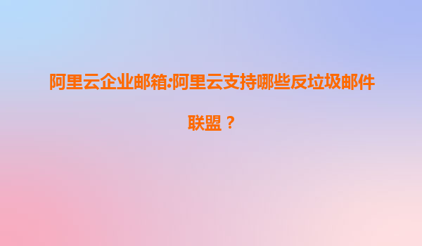 阿里云企业邮箱:阿里云支持哪些反垃圾邮件联盟？