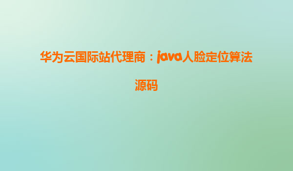 华为云国际站代理商：java人脸定位算法源码