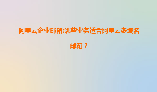阿里云企业邮箱:哪些业务适合阿里云多域名邮箱？