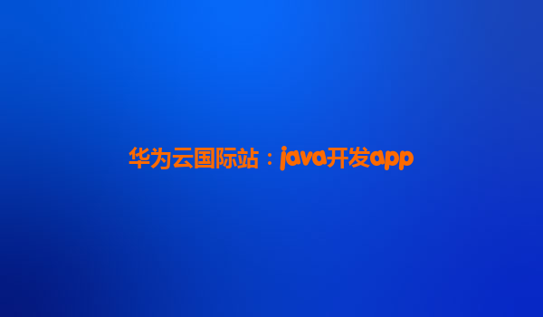 华为云国际站：java开发app