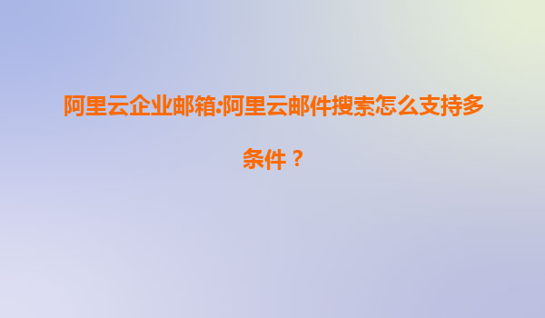 阿里云企业邮箱:阿里云邮件搜索怎么支持多条件？