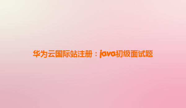 华为云国际站注册：java初级面试题