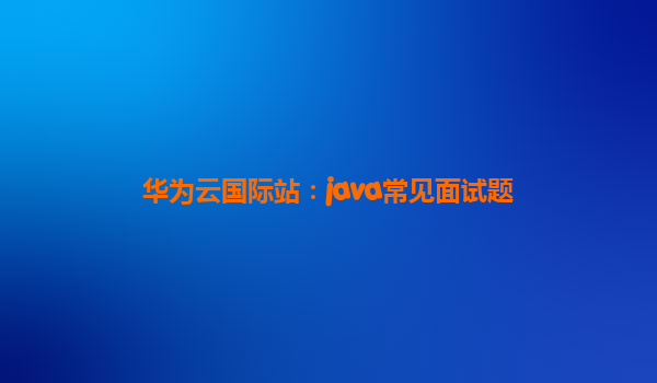 华为云国际站：java常见面试题