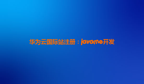 华为云国际站注册：javame开发