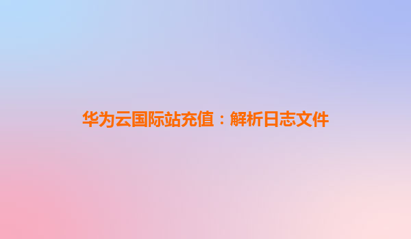 华为云国际站充值：解析日志文件