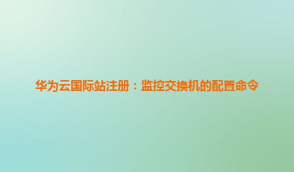 华为云国际站注册：监控交换机的配置命令