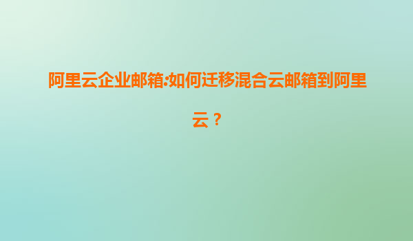 阿里云企业邮箱:如何迁移混合云邮箱到阿里云？