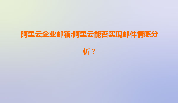 阿里云企业邮箱:阿里云能否实现邮件情感分析？
