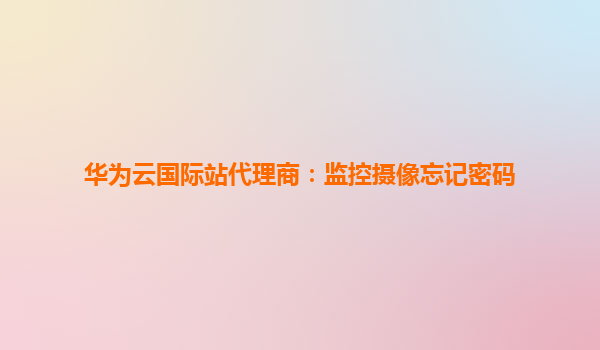 华为云国际站代理商：监控摄像忘记密码