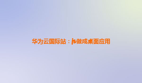 华为云国际站：js做成桌面应用