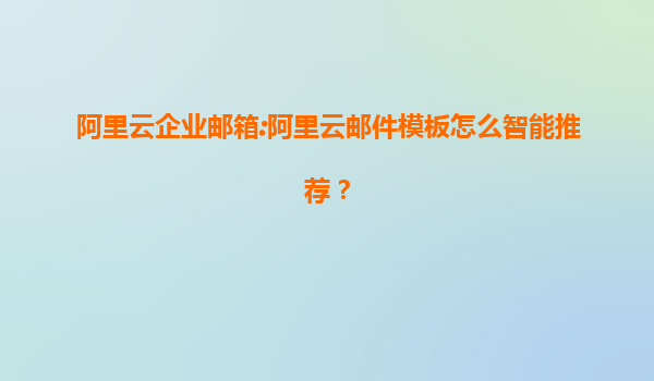 阿里云企业邮箱:阿里云邮件模板怎么智能推荐？