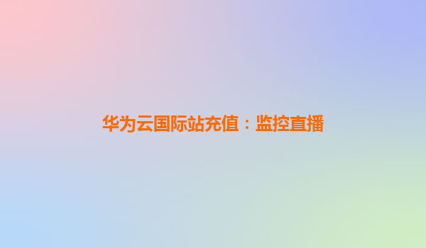 华为云国际站充值：监控直播