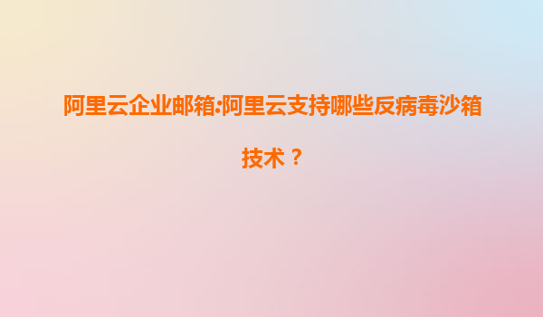 阿里云企业邮箱:阿里云支持哪些反病毒沙箱技术？