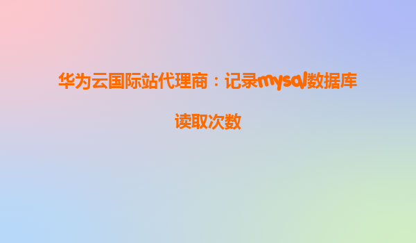 华为云国际站代理商：记录mysql数据库读取次数