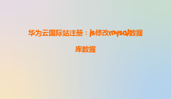 华为云国际站注册：js修改mysql数据库数据