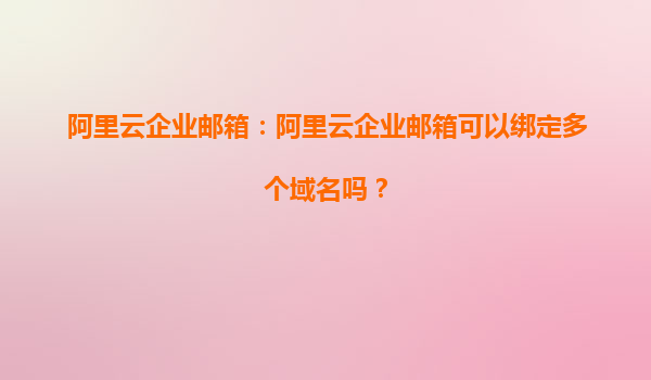 阿里云企业邮箱：阿里云企业邮箱可以绑定多个域名吗？