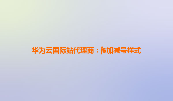 华为云国际站代理商：js加减号样式