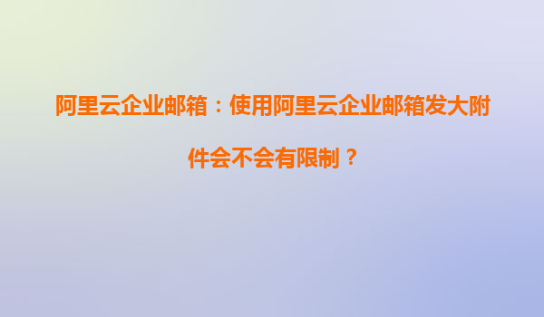 阿里云企业邮箱：使用阿里云企业邮箱发大附件会不会有限制？
