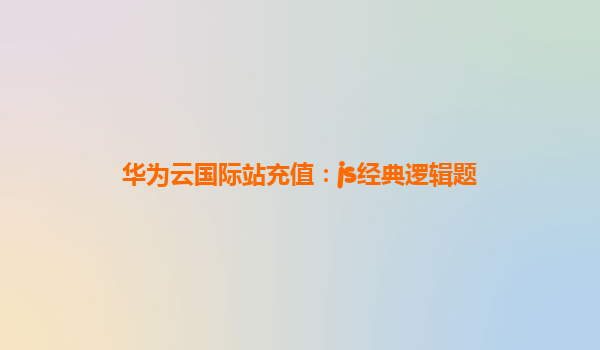 华为云国际站充值：js经典逻辑题