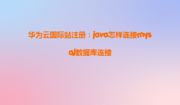 华为云国际站注册：java怎样连接mysql数据库连接
