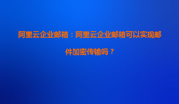 阿里云企业邮箱：阿里云企业邮箱可以实现邮件加密传输吗？