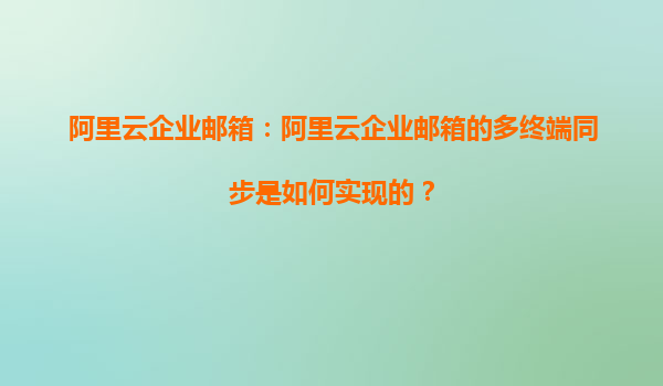 阿里云企业邮箱：阿里云企业邮箱的多终端同步是如何实现的？