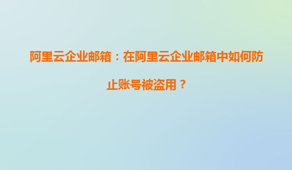 阿里云企业邮箱：在阿里云企业邮箱中如何防止账号被盗用？