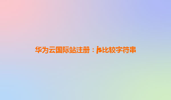 华为云国际站注册：js比较字符串