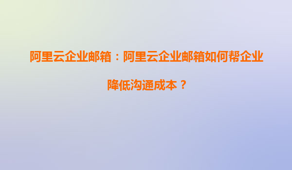 阿里云企业邮箱：阿里云企业邮箱如何帮企业降低沟通成本？
