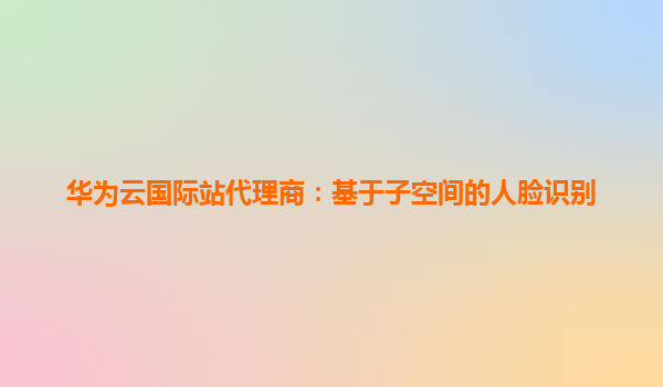 华为云国际站代理商：基于子空间的人脸识别
