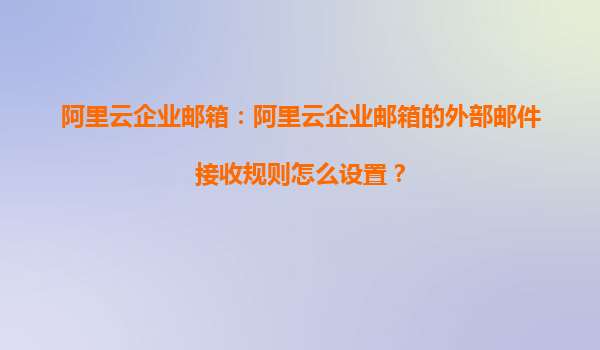 阿里云企业邮箱：阿里云企业邮箱的外部邮件接收规则怎么设置？