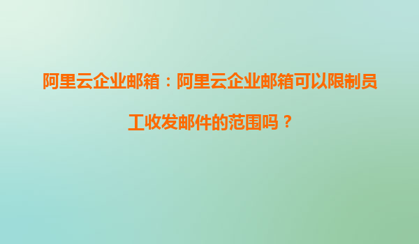 阿里云企业邮箱：阿里云企业邮箱可以限制员工收发邮件的范围吗？