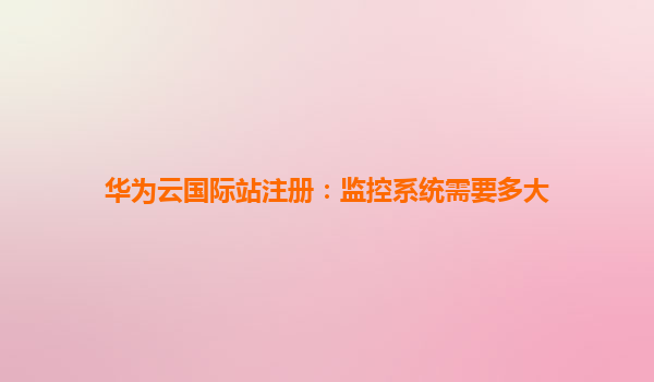 华为云国际站注册：监控系统需要多大