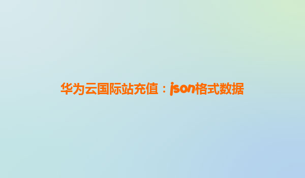 华为云国际站充值：json格式数据