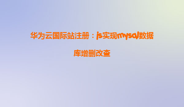 华为云国际站注册：js实现mysql数据库增删改查