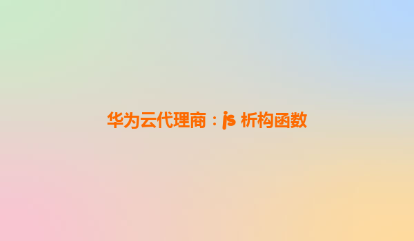 华为云代理商：js 析构函数
