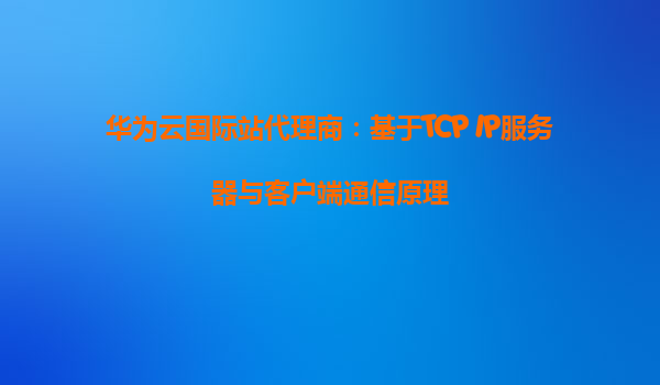 华为云国际站代理商：基于TCP IP服务器与客户端通信原理