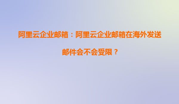 阿里云企业邮箱：阿里云企业邮箱在海外发送邮件会不会受限？