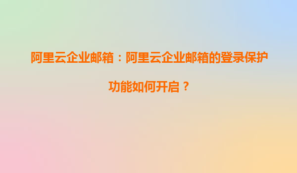 阿里云企业邮箱：阿里云企业邮箱的登录保护功能如何开启？