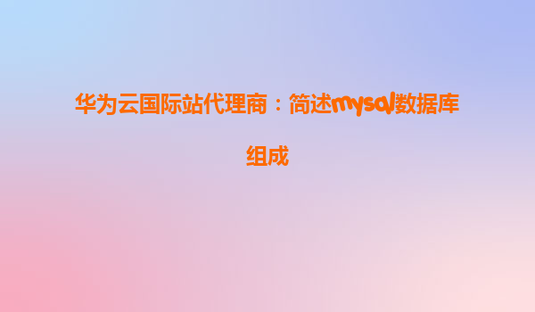 华为云国际站代理商：简述mysql数据库组成