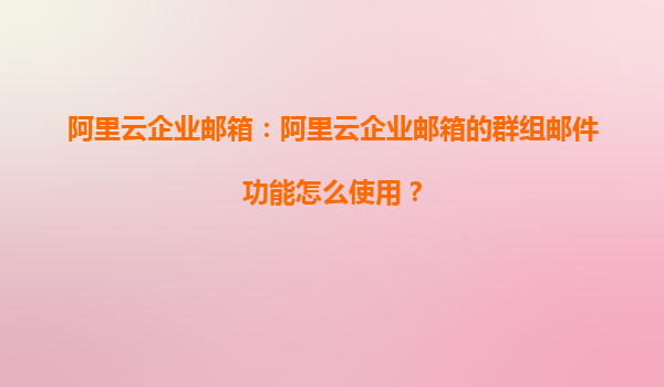 阿里云企业邮箱：阿里云企业邮箱的群组邮件功能怎么使用？