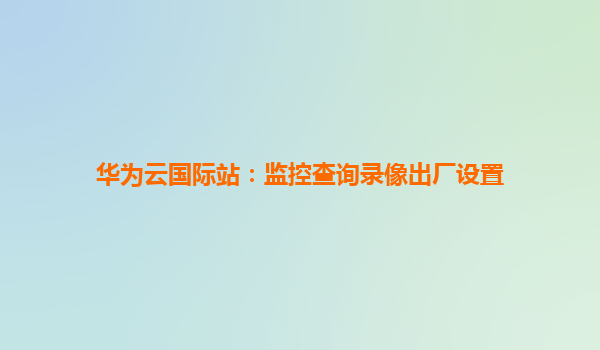 华为云国际站：监控查询录像出厂设置