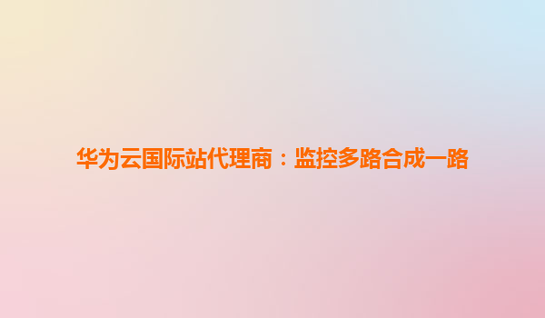 华为云国际站代理商：监控多路合成一路