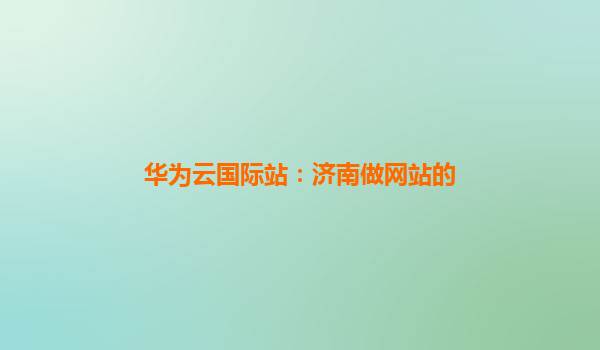华为云国际站：济南做网站的