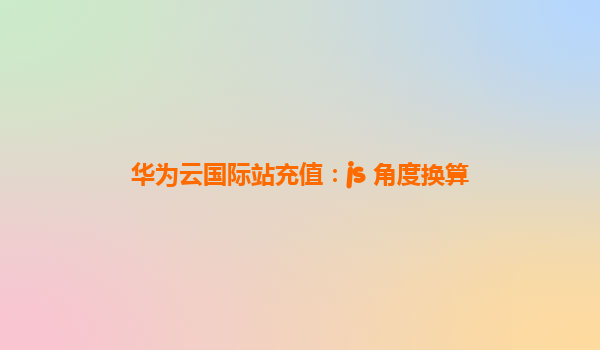 华为云国际站充值：js 角度换算