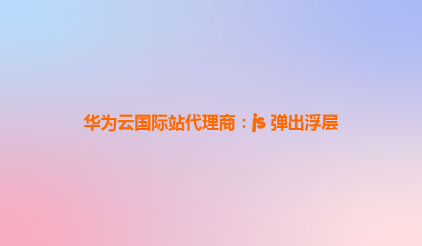华为云国际站代理商：js 弹出浮层