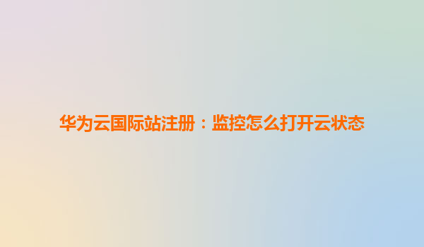 华为云国际站注册：监控怎么打开云状态