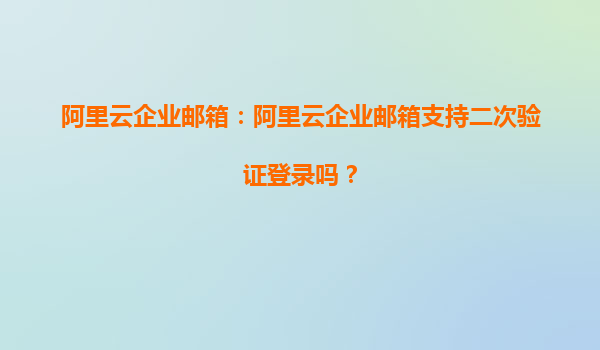 阿里云企业邮箱：阿里云企业邮箱支持二次验证登录吗？